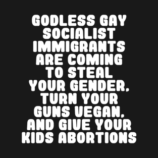 Godless Gay Socialist Immigrants Are Coming To Steal Your Gender, Turn Your Guns Vegan, And Give Your Kids Abortions T-Shirt