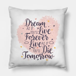 Dream as if you'll live forever. Live as if you'll die tomorrow. Pillow