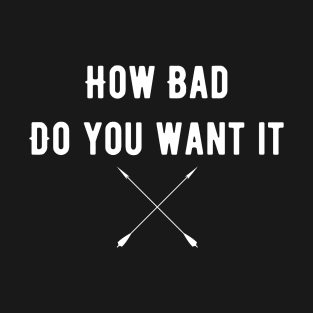 How Bad Do You Want It T-Shirt