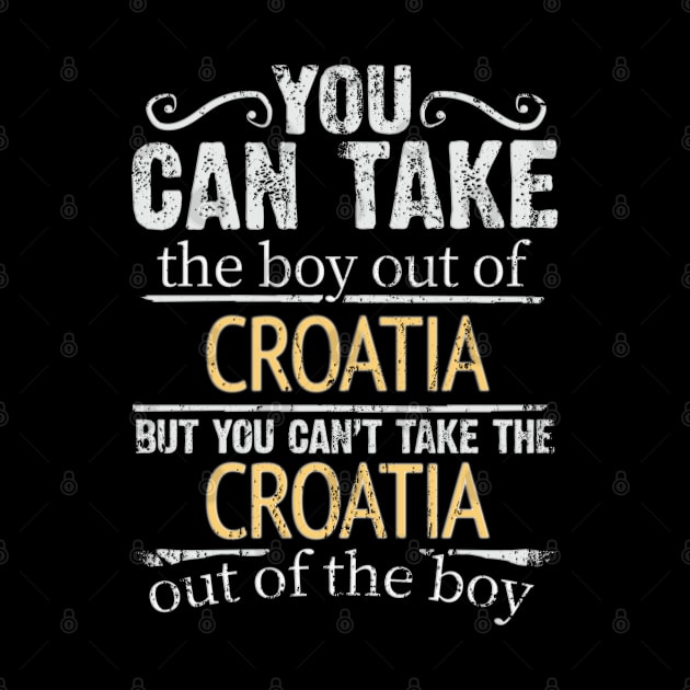 You Can Take The Boy Out Of Croatia But You Cant Take The Croatia Out Of The Boy - Gift for Croatian With Roots From Croatia by Country Flags