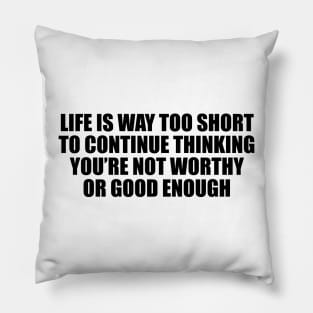 Life is way too short to continue thinking you’re not worthy or good enough Pillow