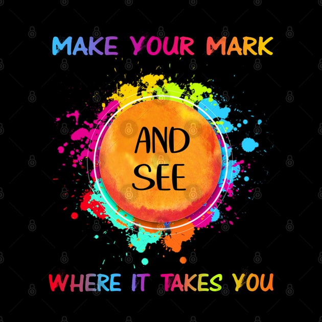 Make Your Mark And See Where It Takes You The Dot And See Where It Takes You The Dot by beelz