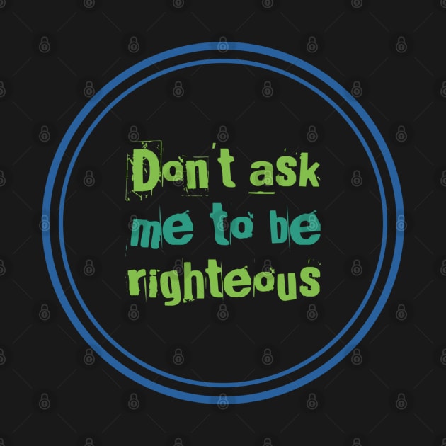 Don't ask me to be righteous by BlackCricketdesign