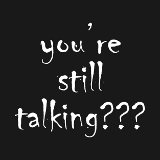 you’re still talking??? T-Shirt
