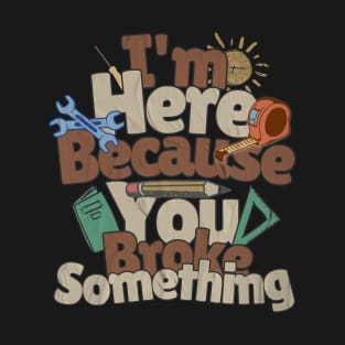 I'm Here Because You Broke Something Mechanic Handyman Fixer T-Shirt