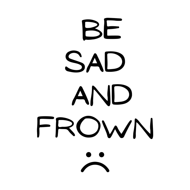 Sarcastic Saying : Be Sad and Frown sad face, Sad truth, humour, Express Your Feelings by Allesbouad