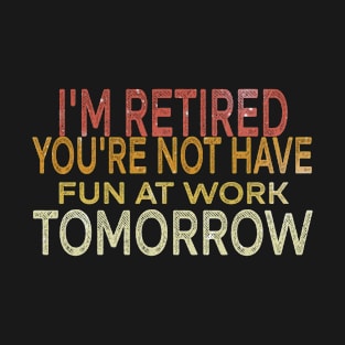 Mens Im Retired And You're Not Have Fun At Work Tomorrow For Grandpa T-Shirt