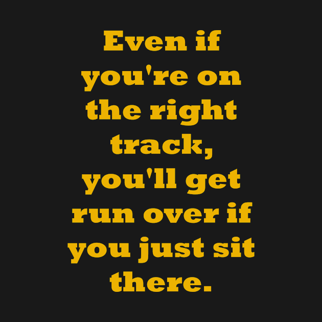 Even if you're on the right track, you'll get run over if you just sit there by fantastic-designs