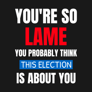 You're So Lame You Probably Think This Election T-Shirt