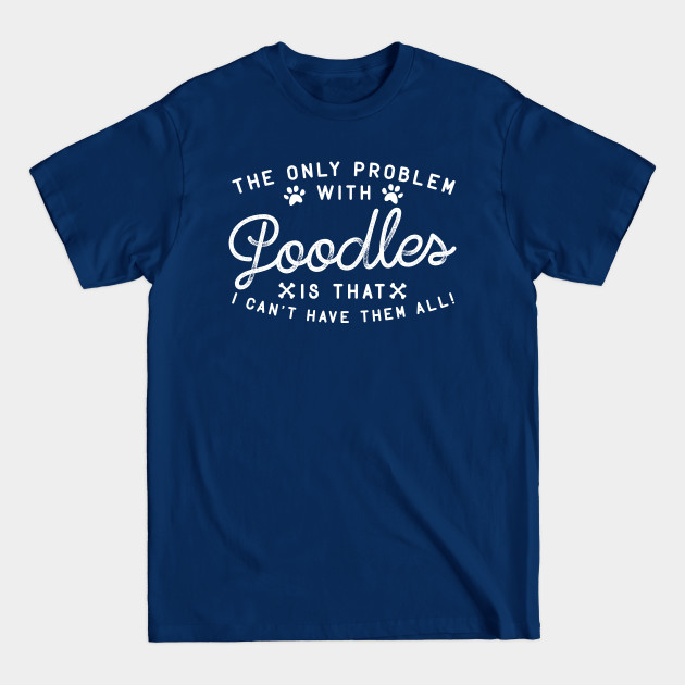 Disover The Only Problem With Poodles Is That I Can't Have Them All - Poodles - T-Shirt