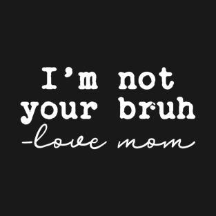 Funny Bruh Mom - I'm Not Your Bruh, Love Mom T-Shirt