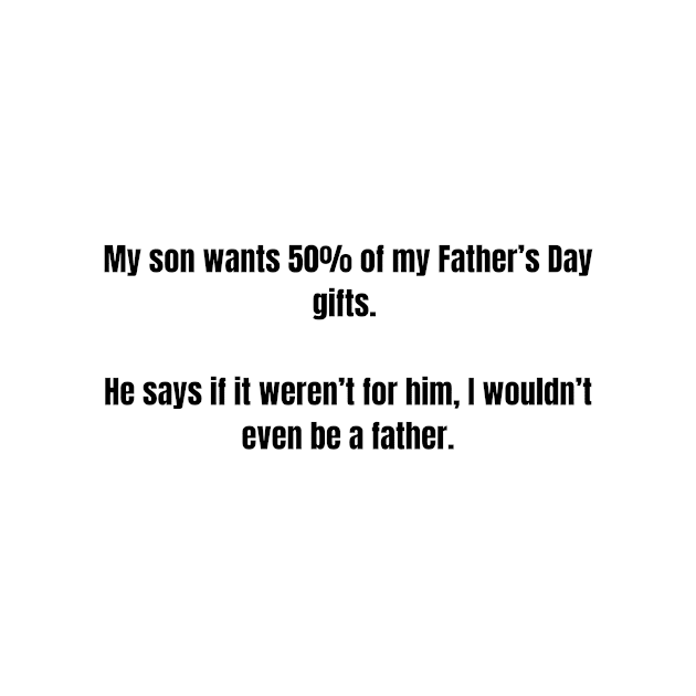 Father's Day- My son wants 50% of my Father’s Day gifts. He says if it weren’t for him, I wouldn’t even be a father. Clean by Slick T's