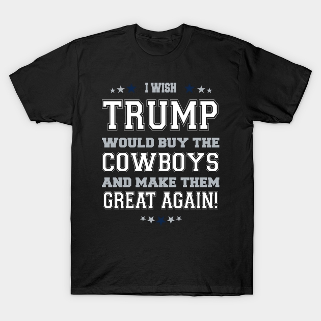 I Wish Trump Would Buy The Cowboys Make Them Great Again DALLAS FANS - I Wish Trump Would Buy The Cowboys - T-Shirt