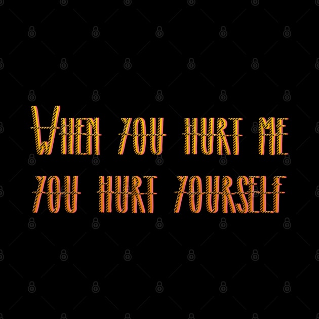 WHEN YOU HURT ME YOU HURT YOURSELF by LanaBanana