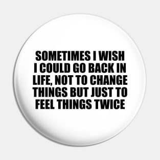 Sometimes I wish I could go back in life, not to change things but just to feel things twice Pin