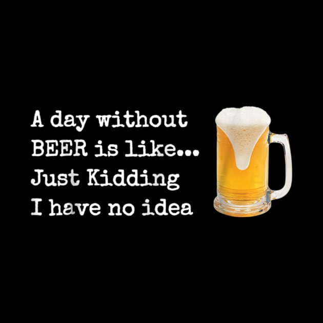 A Day without BEER is like...Just Kidding I Have No Idea! by easleyzzi