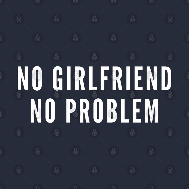 No Girlfriend No Problem - Funny Relationship Humor - Single Life Joke Slogan by sillyslogans