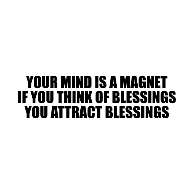 Your mind is a magnet. If you think of blessings, you attract blessings by D1FF3R3NT