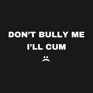 Don't Bully Me, I'll Cum :( T-Shirt