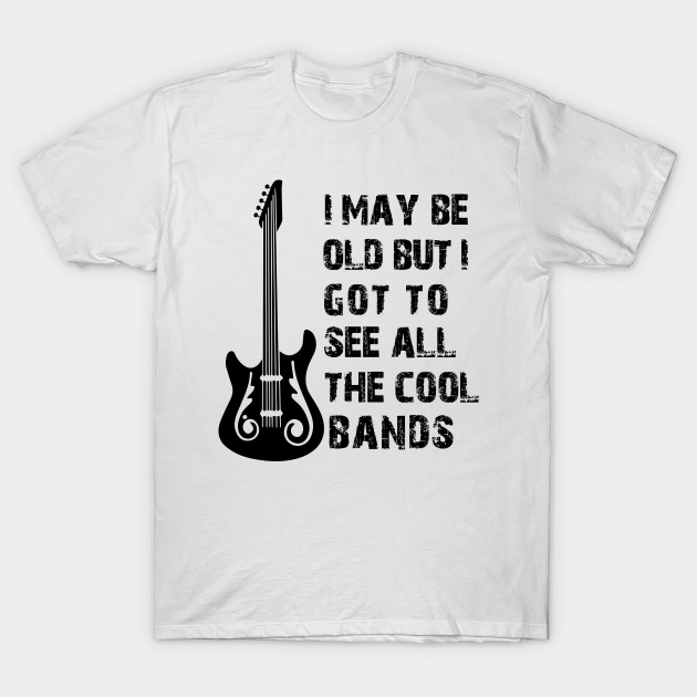 I May Be Old but I Got to See All the Cool Bands - Bands - T-Shirt ...