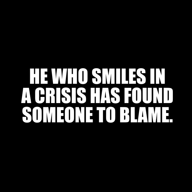 He who smiles in a crisis has found someone to blame by It'sMyTime