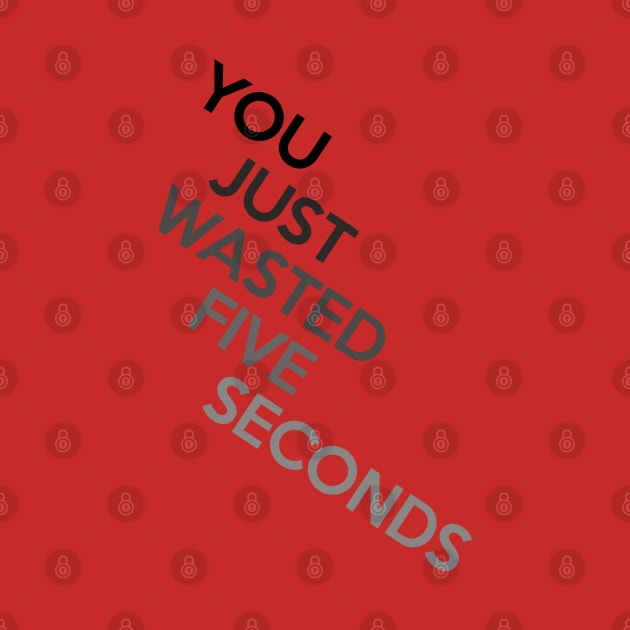 You Just Wasted Five Seconds by ThisOnAShirt