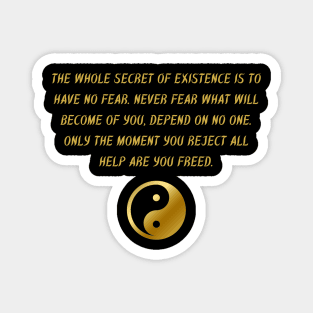 The Whole Secret of Existence Is To Have No Fear. Never Fear What Will Become of You, Depend On No One. Only The Moment You Reject All Help Are You Freed. Magnet