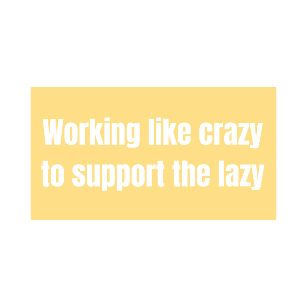 Working like crazy to support the lazy - Funny Quotes by BloomingDiaries