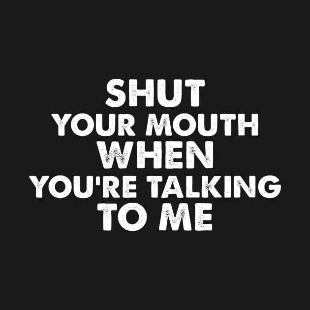 SHUT YOUR MOUTH  WHEN YOU’RE TALKING TO ME funny quote by AtomicMadhouse