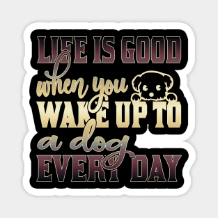 Life is good when you wake up to a dog every day Magnet