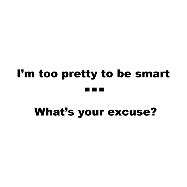 I'm too pretty to be smart...what's your excuse? by sweetsixty