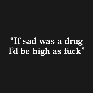 If Sad Was A Drug... T-Shirt