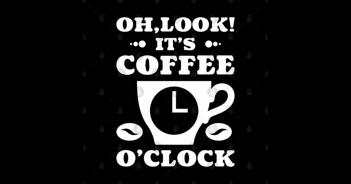 Oh Look Its Coffee Oclock Oh Look Its Coffee Oclock T Shirt Teepublic