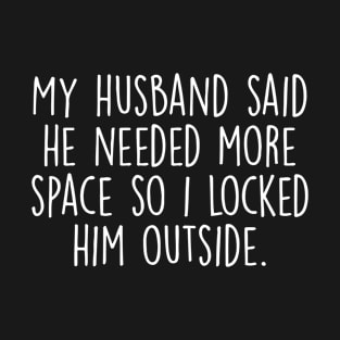 My Husband Said He Needs More Space, so i locked him outside T-Shirt