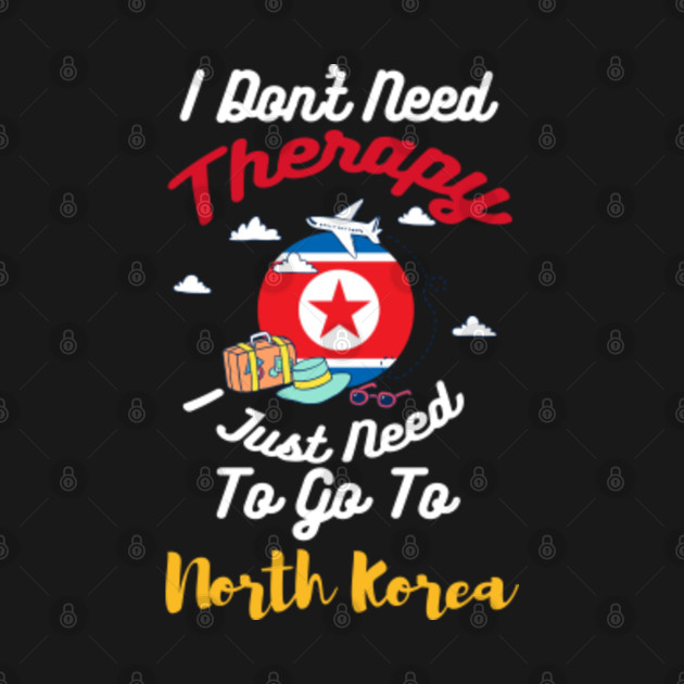 Discover I Don't Need Therapy I Just Need To Go To North Korea - North Korea - T-Shirt