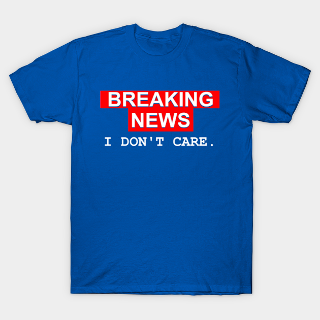 Discover Breaking News I Don't Care - Breaking News - T-Shirt