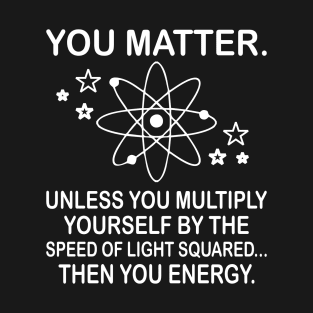 You matter. Unless you multiply yourself by the speed of light squared then you energy. T-Shirt