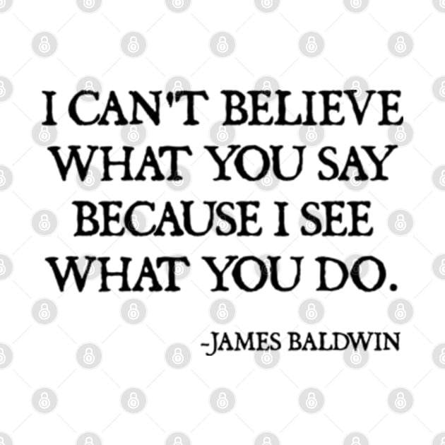 I can't believe what you say, because I see what you do, James Baldwin Quote by  hal mafhoum?