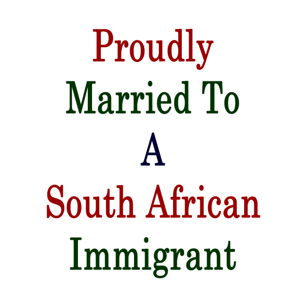Proudly Married To A South African Immigrant by supernova23