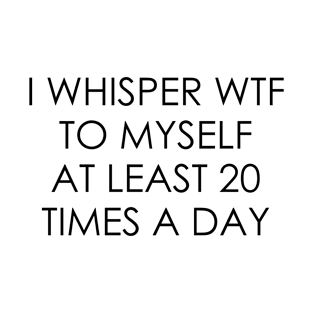 I whisper wtf to myself at least 20 times a day T-Shirt