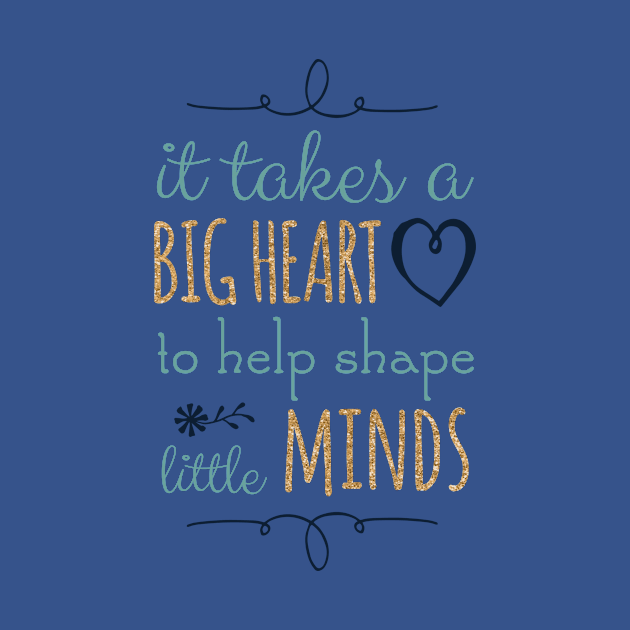 It Takes a Big Heart to Help Shape Little Minds, Teacher Quote by DownThePath