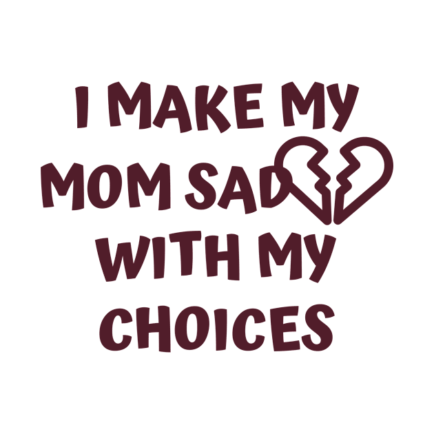 I Make My Mom Sad With My Choices by Designed By Poetry