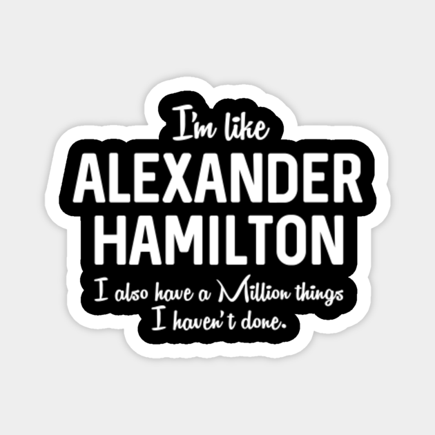 I'm Like Alexander Hamilton I Also Have A Million Things I Haven't Done
