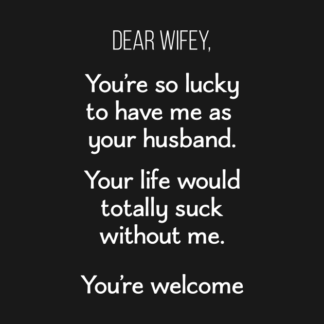 Dear Wifey, You're so Lucky To Have Me As Your Husband. Your Life Would Totally Suck Without Me. You're Welcome by Saimarts