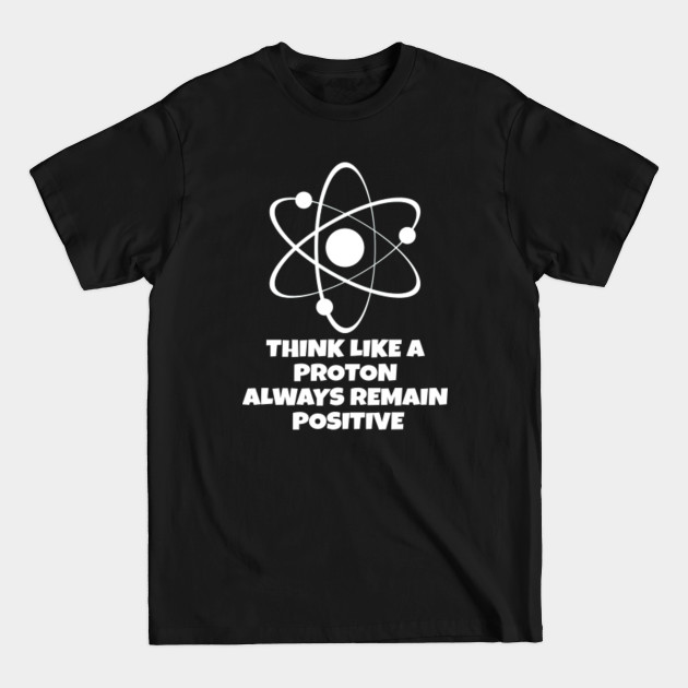 Think Like A Proton & Remain Positive -- Science Nerd Chemistry - Proton - T-Shirt