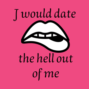I would date the hell out of me T-Shirt