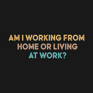 am i working from home or living at work T-Shirt