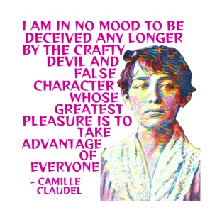 Camille Claudel - I Am In No Mood To Be Deceived Any Longer By The Crafty Devil And False Character Whose Greates Pleasure Is To Take Advantage Of Everyone T-Shirt