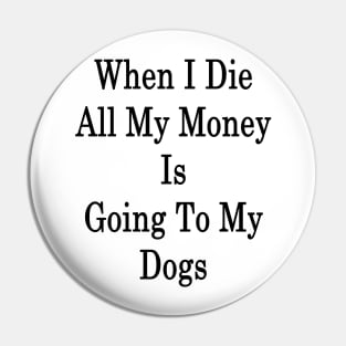 When I Die All My Money Is Going To My Dogs Pin