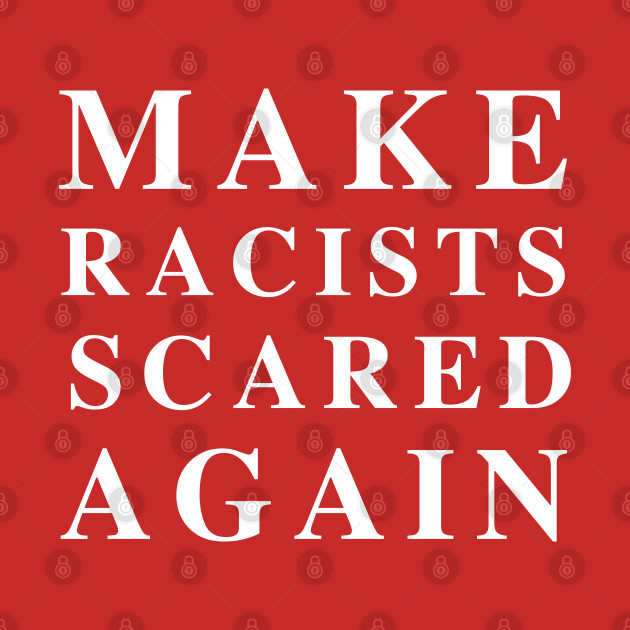 Make Racists Scared Again by PopCultureShirts